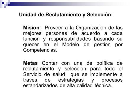 Unidad de Reclutamiento y Selección: Mision : Proveer a la Organizacion de las mejores personas de acuerdo a cada funcion y responsabilidades basando su.