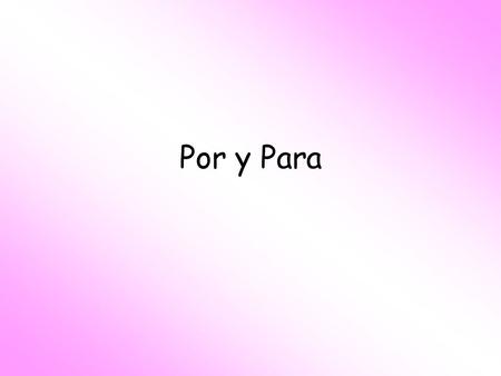 Por y Para. PERFECT - Para Purpose: “in order to”: used together with an infinitive. Effect that something has on something else. Recipient Future dates,