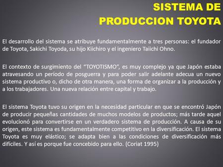 SISTEMA DE PRODUCCION TOYOTA El desarrollo del sistema se atribuye fundamentalmente a tres personas: el fundador de Toyota, Sakichi Toyoda, su hijo Kiichiro.