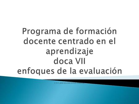 Programa de formación docente centrado en el aprendizaje doca VII enfoques de la evaluación C.P.C. JOSE DOLORES ROSAS GONZALEZ.