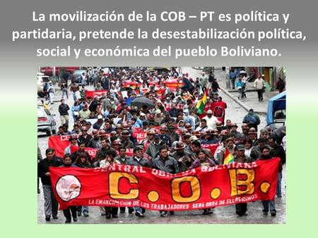 La movilización de la COB – PT es política y partidaria, pretende la desestabilización política, social y económica del pueblo Boliviano.