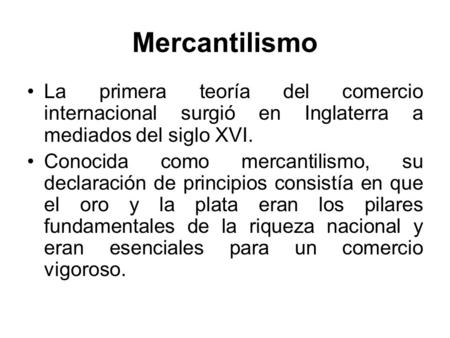 Mercantilismo La primera teoría del comercio internacional surgió en Inglaterra a mediados del siglo XVI. Conocida como mercantilismo, su declaración de.