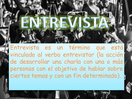 Entrevista es un término que está vinculado al verbo entrevistar (la acción de desarrollar una charla con una o más personas con el objetivo de hablar.