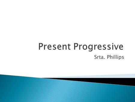 Srta. Phillips.  You use the present progressive tense in Spanish to express an action in progress, an action that is currently taking place.