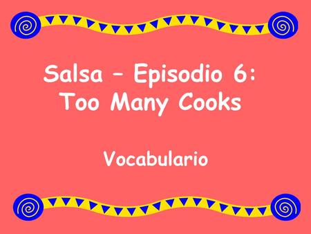 Salsa – Episodio 6: Too Many Cooks Vocabulario. For use at home: You may want to print out the powerpoint slides on cardstock to create vocabulary flashcards.