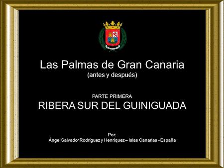 Las Palmas de Gran Canaria (antes y después) PARTE PRIMERA RIBERA SUR DEL GUINIGUADA Por: Ángel Salvador Rodríguez y Henríquez – Islas Canarias - España.