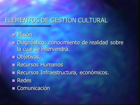 ELEMENTOS DE GESTION CULTURAL Misión Misión Diagnóstico: conocimiento de realidad sobre la cual se intervendrá. Diagnóstico: conocimiento de realidad sobre.