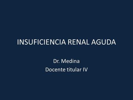 INSUFICIENCIA RENAL AGUDA Dr. Medina Docente titular IV.