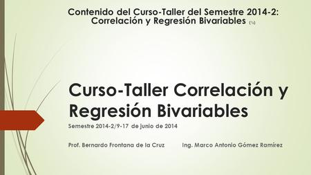 Curso-Taller Correlación y Regresión Bivariables Semestre 2014-2/9-17 de junio de 2014 Prof. Bernardo Frontana de la Cruz Ing. Marco Antonio Gómez Ramírez.