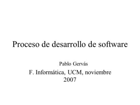 Proceso de desarrollo de software Pablo Gervás F. Informática, UCM, noviembre 2007.