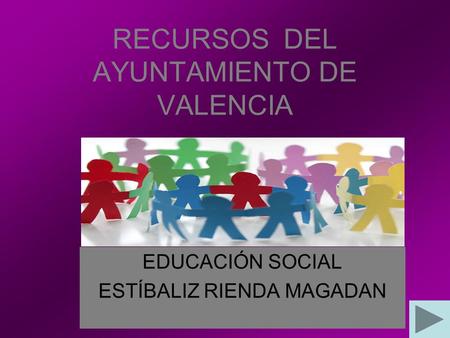 RECURSOS DEL AYUNTAMIENTO DE VALENCIA EDUCACIÓN SOCIAL ESTÍBALIZ RIENDA MAGADAN.
