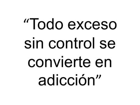 “ Todo exceso sin control se convierte en adicción ”