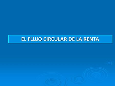EL FLUJO CIRCULAR DE LA RENTA. Representa la corriente de bienes y servicios y pagos entre las empresas, las economías domésticas y el sector público.