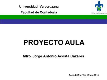 PROYECTO AULA Universidad Veracruzana Facultad de Contaduría Boca del Río, Ver. Enero 2010 Mtro. Jorge Antonio Acosta Cázares.