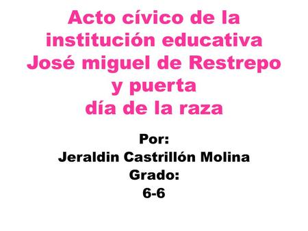 Acto cívico de la institución educativa José miguel de Restrepo y puerta día de la raza Por: Jeraldin Castrillón Molina Grado: 6-6.