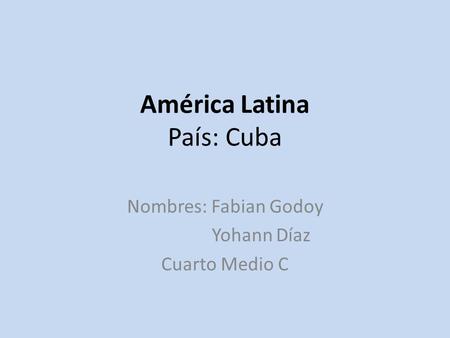 América Latina País: Cuba Nombres: Fabian Godoy Yohann Díaz Cuarto Medio C.
