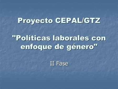 Proyecto CEPAL/GTZ Políticas laborales con enfoque de género II Fase.