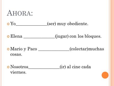A HORA : Yo______________(ser) muy obediente. Elena ______________(jugar) con los bloques. Mario y Paco ______________(colectar)muchas cosas. Nosotros______________(ir)