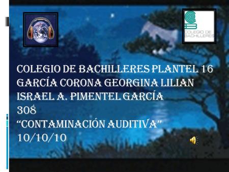 Colegio de bachilleres plantel 16 García corona Georgina lilian Israel a. Pimentel García 308 “contaminación auditiva” 10/10/10.