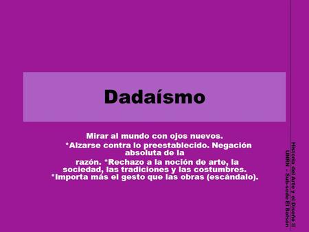 Dadaísmo Historia del Arte y el Diseño II UNRN – Sub-sede El Bolsón Mirar al mundo con ojos nuevos. *Alzarse contra lo preestablecido. Negación absoluta.
