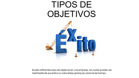 TIPOS DE OBJETIVOS Existen diferentes tipos de objetivos en una empresa, los cuales pueden ser clasificados de acuerdo a su naturaleza, jerarquía y alcance.