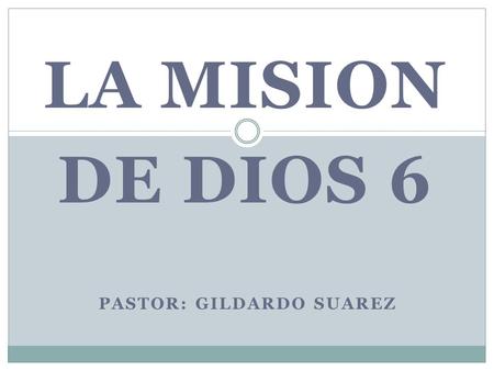 LA MISION DE DIOS 6 PASTOR: GILDARDO SUAREZ. TEMAS A DESARROLLAR Exaltar a Cristo. Equipar a la iglesia. Evangelizar al mundo. Evangelismo personal. Todas.