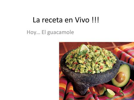 La receta en Vivo !!! Hoy… El guacamole. Introducción - vocabulario El guacamole es un plato típico de Méjico y también aquí, en Texas. Ingredientes de.