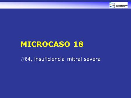 MICROCASO 18 ♂64, insuficiencia mitral severa. Varón de 64 años Antecedentes –Fumador –HTA de larga evolución en tratamiento –Valvulopatía mitral controlada.