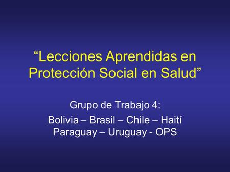 “Lecciones Aprendidas en Protección Social en Salud” Grupo de Trabajo 4: Bolivia – Brasil – Chile – Haití Paraguay – Uruguay - OPS.