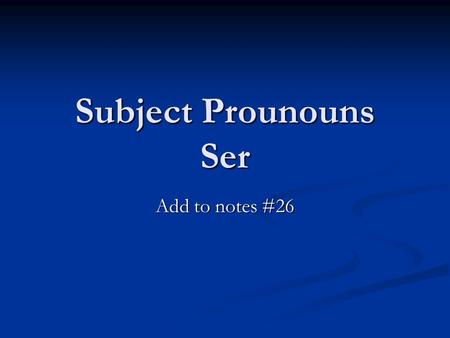 Subject Prounouns Ser Add to notes #26. Subject Pronouns Yo = I Yo = I Tú = You familiar Tú = You familiar Él = He Él = He Ella = She Ella = She Usted.