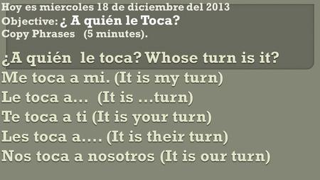 Hoy es miercoles 18 de diciembre del 2013 Objective: ¿ A quién le Toca? Copy Phrases (5 minutes).