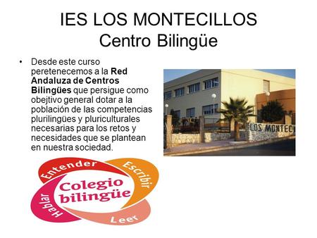 IES LOS MONTECILLOS Centro Bilingüe Desde este curso peretenecemos a la Red Andaluza de Centros Bilingües que persigue como obejtivo general dotar a la.