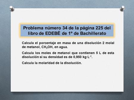 Problema número 34 de la página 225 del libro de EDEBÉ de 1º de Bachillerato Calcula el porcentaje en masa de una disolución 2 molal de metanol, CH3OH,