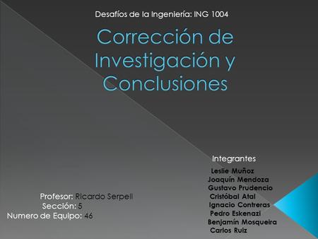 Desafíos de la Ingeniería: ING 1004 Profesor: Ricardo Serpell Sección: 5 Numero de Equipo: 46 Integrantes.