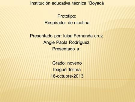 Institución educativa técnica “Boyacá Prototipo: Respirador de nicotina Presentado por: luisa Fernanda cruz. Angie Paola Rodríguez. Presentado a : Grado: