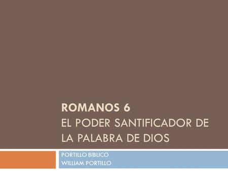 ROMANOS 6 EL PODER SANTIFICADOR DE LA PALABRA DE DIOS PORTILLO BIBLICO WILLIAM PORTILLO.