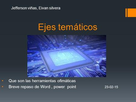 Ejes temáticos Que son las herramientas ofimáticas Breve repaso de Word, power point 23-02-15 Jefferson viñas, Eivan silvera.