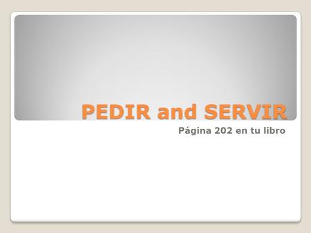 PEDIR and SERVIR Página 202 en tu libro. In some –IR verbs with an “e” in the stem changes to “i” (not “ie) Pedir (to ask for, to order) and Servir (to.