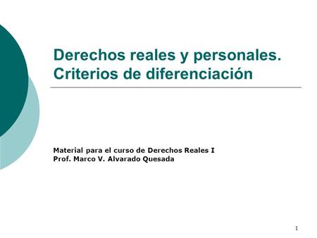 1 Derechos reales y personales. Criterios de diferenciación Material para el curso de Derechos Reales I Prof. Marco V. Alvarado Quesada.
