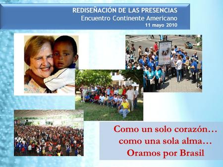 REDISEÑACIÓN DE LAS PRESENCIAS Encuentro Continente Americano 11 mayo 2010 Como un solo corazón… como una sola alma… Oramos por Brasil.
