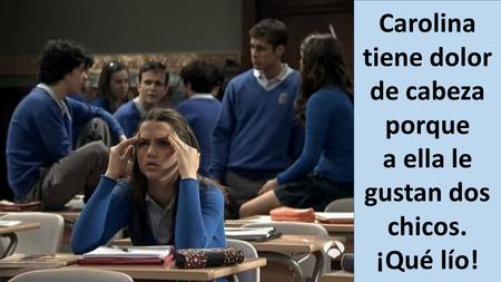Carolina tiene dolor de cabeza porque a ella le gustan dos chicos. ¡Qué lío!