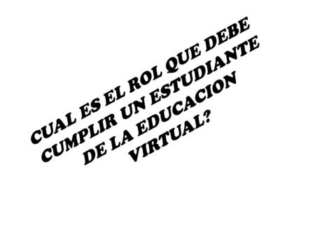 CUAL ES EL ROL QUE DEBE CUMPLIR UN ESTUDIANTE DE LA EDUCACION VIRTUAL?