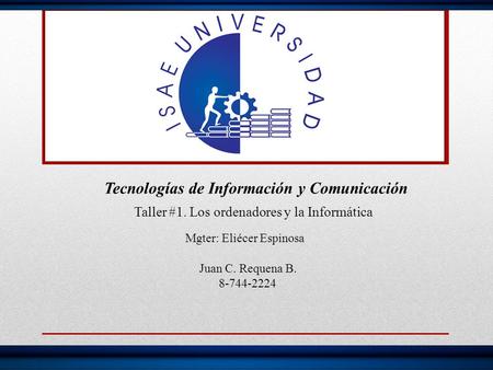 Taller #1. Los ordenadores y la Informática Tecnologías de Información y Comunicación Mgter: Eliécer Espinosa Juan C. Requena B. 8-744-2224.
