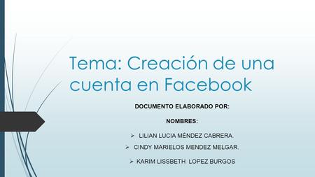 Tema: Creación de una cuenta en Facebook DOCUMENTO ELABORADO POR: NOMBRES:  LILIAN LUCIA MÉNDEZ CABRERA.  CINDY MARIELOS MENDEZ MELGAR.  KARIM LISSBETH.