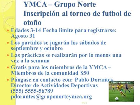 YMCA – Grupo Norte Inscripción al torneo de futbol de otoño Edades 3-14 Fecha límite para registrarse: Agosto 31 Los partidos se jugarán los sábados de.