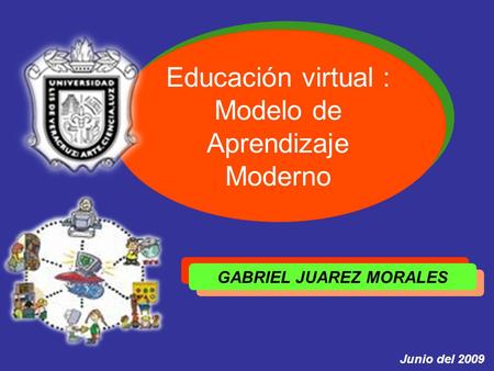 Educación virtual : Modelo de Aprendizaje Moderno GABRIEL JUAREZ MORALES Junio del 2009.