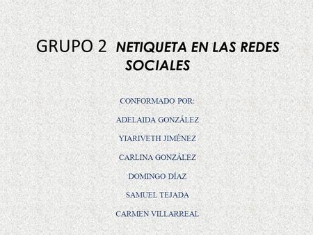 GRUPO 2 NETIQUETA EN LAS REDES SOCIALES CONFORMADO POR: ADELAIDA GONZÁLEZ YIARIVETH JIMÉNEZ CARLINA GONZÁLEZ DOMINGO DÍAZ SAMUEL TEJADA CARMEN VILLARREAL.