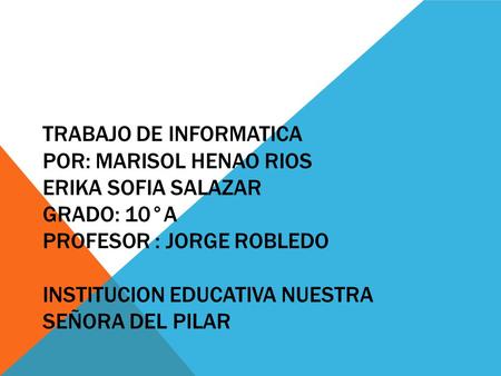 TRABAJO DE INFORMATICA POR: MARISOL HENAO RIOS ERIKA SOFIA SALAZAR GRADO: 10°A PROFESOR : JORGE ROBLEDO INSTITUCION EDUCATIVA NUESTRA SEÑORA DEL PILAR.