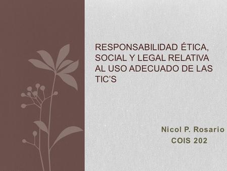Nicol P. Rosario COIS 202 RESPONSABILIDAD ÉTICA, SOCIAL Y LEGAL RELATIVA AL USO ADECUADO DE LAS TIC’S.
