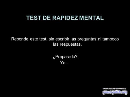 TEST DE RAPIDEZ MENTAL Reponde este test, sin escribir las preguntas ni tampoco las respuestas. ¿Preparado? Ya…